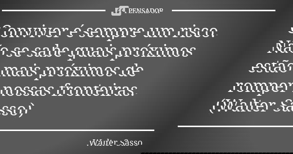 Conviver é sempre um risco. Não se sabe quais próximos estão mais próximos de romper nossas fronteiras.(Walter Sasso)... Frase de Walter Sasso.