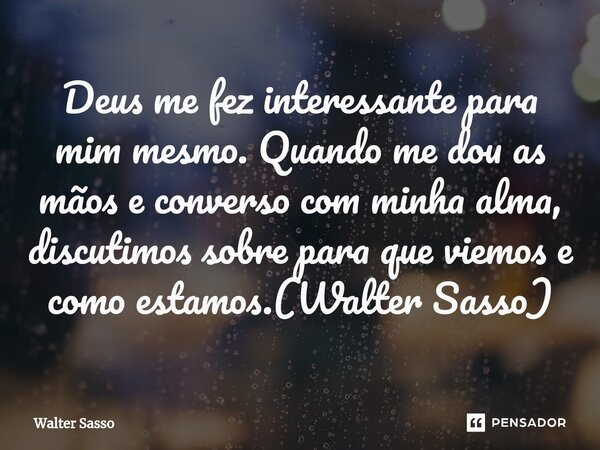 ⁠Deus me fez interessante para mim mesmo. Quando me dou as mãos e converso com minha alma, discutimos sobre para que viemos e como estamos.(Walter Sasso)... Frase de Walter Sasso.