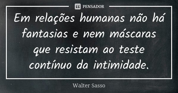 Em relações humanas não há fantasias e nem máscaras que resistam ao teste contínuo da intimidade.... Frase de Walter Sasso.