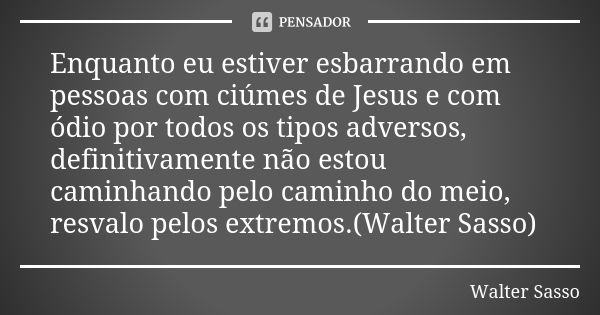 Enquanto eu estiver esbarrando em pessoas com ciúmes de Jesus e com ódio por todos os tipos adversos, definitivamente não estou caminhando pelo caminho do meio,... Frase de Walter Sasso.