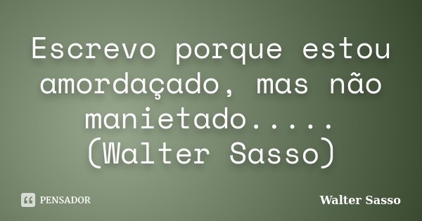 Escrevo porque estou amordaçado, mas não manietado.....(Walter Sasso)... Frase de Walter Sasso.