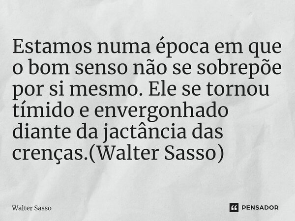 ⁠Estamos numa época em que o bom senso não se sobrepõe por si mesmo. Ele se tornou tímido e envergonhado diante da jactância das crenças.(Walter Sasso)... Frase de Walter Sasso.