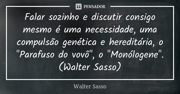Falar sozinho e discutir consigo mesmo é uma necessidade, uma compulsão genética e hereditária, o "Parafuso do vovô", o "Monólogene".(Walter... Frase de Walter Sasso.
