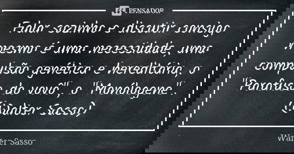 Falar sozinho e discutir consigo mesmo é uma necessidade, uma compulsão genética e hereditária, o "Parafuso do vovô", o "Monólogene".(Walter... Frase de Walter Sasso.
