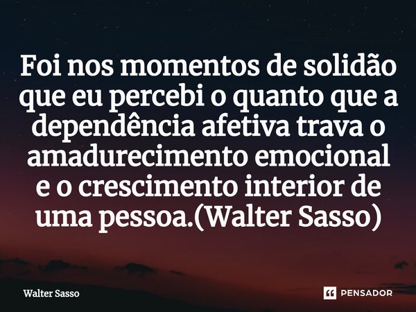 ⁠Foi nos momentos de solidão que eu percebi o quanto que a dependência afetiva trava o amadurecimento emocional e o crescimento interior de uma pessoa.(Walter S... Frase de Walter Sasso.