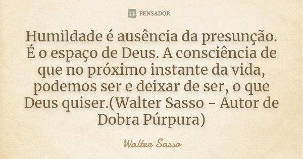 Humildade é ausência da presunção. É o espaço de Deus. A consciência de que no próximo instante da vida, podemos ser e deixar de ser, o que Deus quiser.(Walter ... Frase de Walter Sasso.