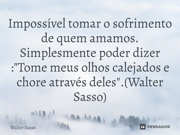 ⁠Impossível tomar o sofrimento de quem amamos. Simplesmente poder dizer : "Tome meus olhos calejados e chore através deles".(Walter Sasso)... Frase de Walter Sasso.