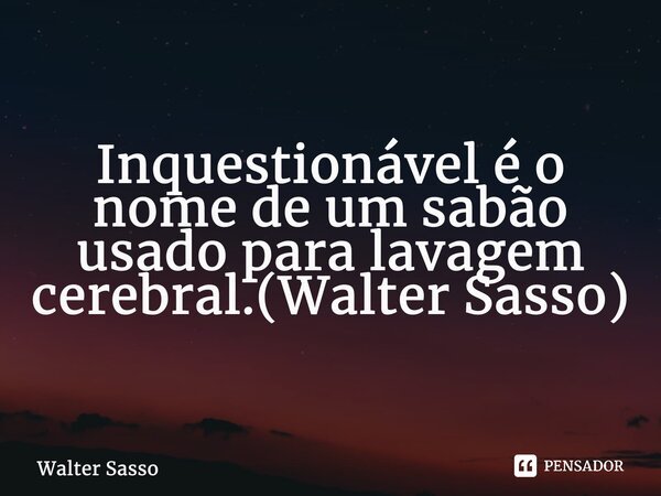 ⁠Inquestionável é o nome de um sabão usado para lavagem cerebral.(Walter Sasso)... Frase de Walter Sasso.