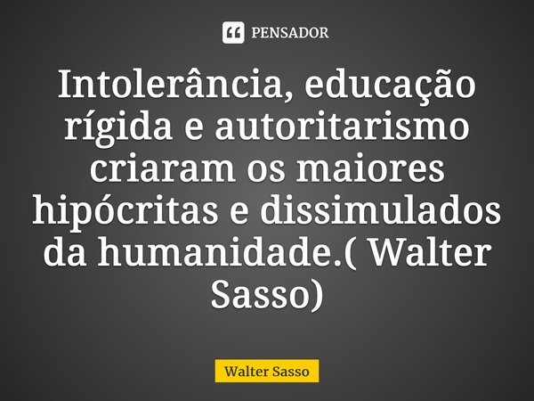 Intolerância, educação rígida e autoritarismo criaram os maiores hipócritas e dissimulados da humanidade.( Walter Sasso)⁠... Frase de Walter Sasso.