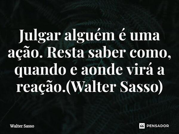 ⁠Julgar alguém é uma ação. Resta saber como, quando e aonde virá a reação.(Walter Sasso)... Frase de Walter Sasso.