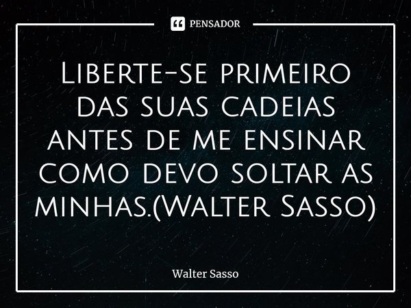 Liberte-se primeiro das suas cadeias antes de me ensinar como devo soltar as minhas.(Walter Sasso)⁠... Frase de Walter Sasso.