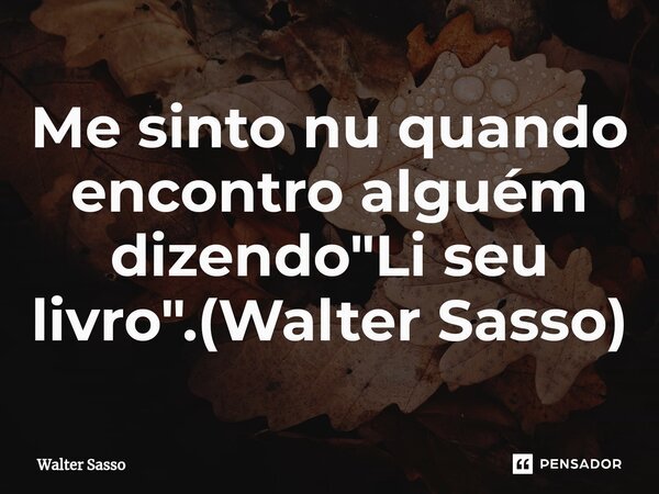 ⁠Me sinto nu quando encontro alguém dizendo "Li seu livro".(Walter Sasso)... Frase de Walter Sasso.
