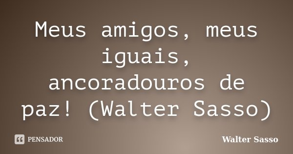 Meus amigos, meus iguais, ancoradouros de paz! (Walter Sasso)... Frase de Walter Sasso.