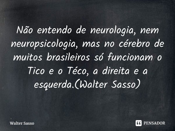Não entendo de neurologia, nem neuropsicologia, mas no cérebro de muitos brasileiros só funcionam o Tico e o Téco, a direita e a esquerda.(Walter Sasso)⁠... Frase de Walter Sasso.