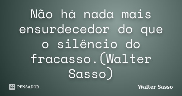 Não há nada mais ensurdecedor do que o silêncio do fracasso.(Walter Sasso)... Frase de Walter Sasso.