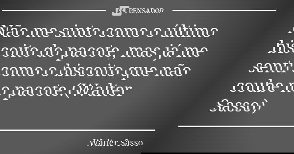 Não me sinto como o último biscoito do pacote, mas já me senti como o biscoito que não coube no pacote.(Walter Sasso)... Frase de Walter Sasso.