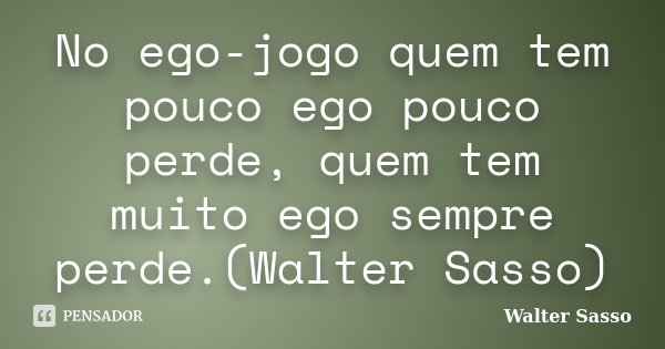 No ego-jogo quem tem pouco ego pouco perde, quem tem muito ego sempre perde.(Walter Sasso)... Frase de Walter Sasso.