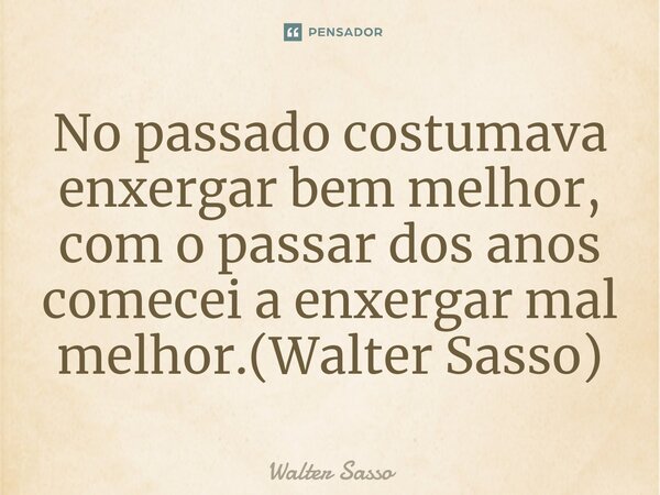 ⁠No passado costumava enxergar bem melhor, com o passar dos anos comecei a enxergar mal melhor.(Walter Sasso)... Frase de Walter Sasso.