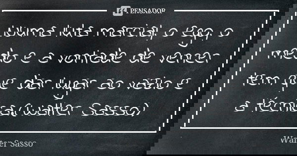 Numa luta marcial, o ego, o medo e a vontade de vencer tem que dar lugar ao vazio e a técnica.(Walter Sasso)... Frase de Walter Sasso.