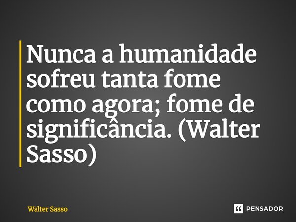 ⁠Nunca a humanidade sofreu tanta fome como agora; fome de significância. (Walter Sasso)... Frase de Walter Sasso.