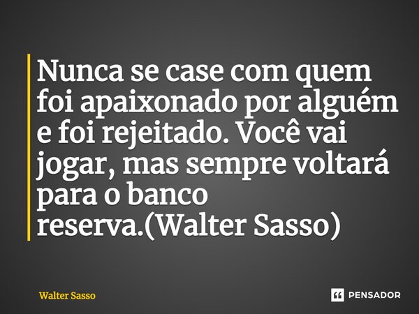 Nunca se case com quem foi apaixonado por alguém e foi rejeitado. Você vai jogar, mas sempre voltará para o banco reserva.(Walter Sasso)⁠... Frase de Walter Sasso.