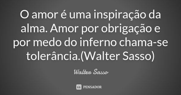 O amor é uma inspiração da alma. Amor por obrigação e por medo do inferno chama-se tolerância.(Walter Sasso)... Frase de Walter Sasso.