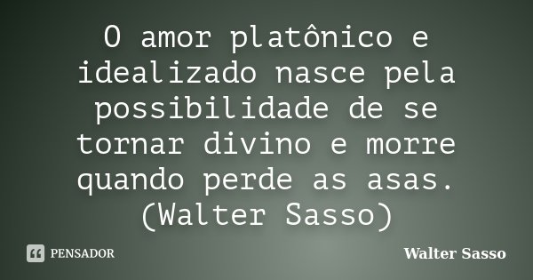 O amor platônico e idealizado nasce pela possibilidade de se tornar divino e morre quando perde as asas.(Walter Sasso)... Frase de Walter Sasso.
