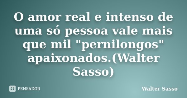 O amor real e intenso de uma só pessoa vale mais que mil "pernilongos" apaixonados.(Walter Sasso)... Frase de Walter Sasso.