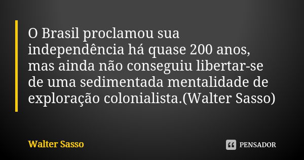 O Brasil proclamou sua independência há quase 200 anos, mas ainda não conseguiu libertar-se de uma sedimentada mentalidade de exploração colonialista.(Walter Sa... Frase de Walter Sasso.