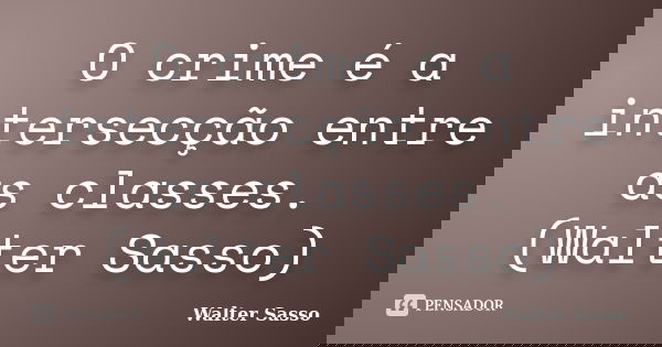 O crime é a intersecção entre as classes.(Walter Sasso)... Frase de Walter Sasso.