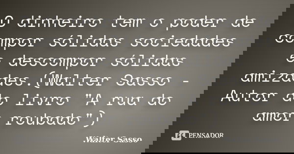 O dinheiro tem o poder de compor sólidas sociedades e descompor sólidas amizades.(Walter Sasso - Autor do livro "A rua do amor roubado")... Frase de Walter Sasso.