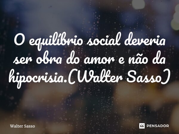 O equilíbrio social deveria ser obra do amor e não da hipocrisia.(Walter Sasso)... Frase de Walter Sasso.