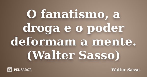 O fanatismo, a droga e o poder deformam a mente.(Walter Sasso)... Frase de Walter Sasso.
