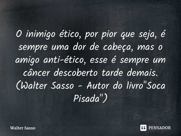 O inimigo ético, por pior que seja, é sempre uma dor de cabeça, mas o amigo antiético, esse é sempre um câncer descoberto tarde demais. (Walter Sasso - Autor do... Frase de Walter Sasso.