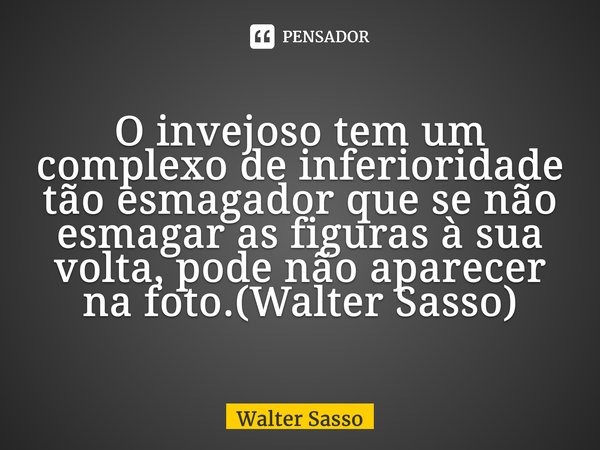 ⁠O invejoso tem um complexo de inferioridade tão esmagador que se não esmagar as figuras à sua volta, pode não aparecer na foto.(Walter Sasso)... Frase de Walter Sasso.