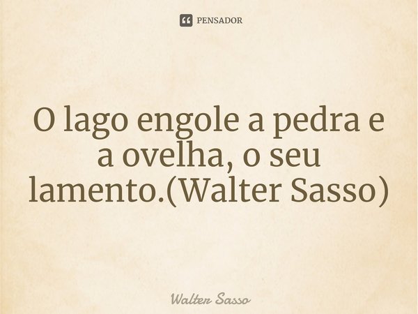 ⁠O lago engole a pedra e a ovelha, o seu lamento.(Walter Sasso)... Frase de Walter Sasso.