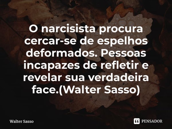 O narcisista procura cercar-se de espelhos deformados. Pessoas incapazes de refletir e revelar sua verdadeira face.(Walter Sasso)⁠... Frase de Walter Sasso.