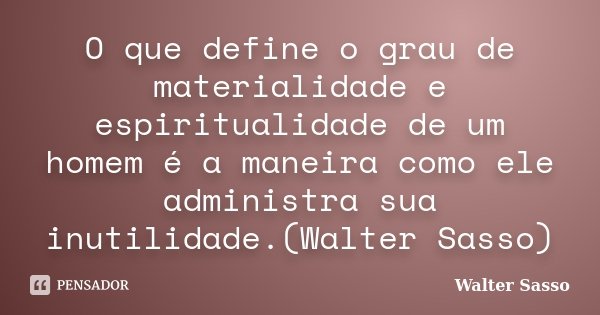 O que define o grau de materialidade e espiritualidade de um homem é a maneira como ele administra sua inutilidade.(Walter Sasso)... Frase de Walter Sasso.