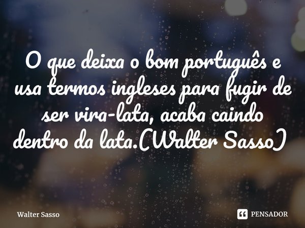 O que deixa o bom português e usa termos ingleses para fugir de ser vira-lata, acaba caindo dentro da lata.(Walter Sasso) ⁠... Frase de Walter Sasso.