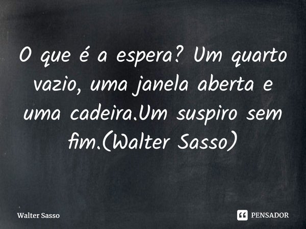 ⁠O que é a espera? Um quarto vazio, uma janela aberta e uma cadeira.Um suspiro sem fim.(Walter Sasso)⁠... Frase de Walter Sasso.