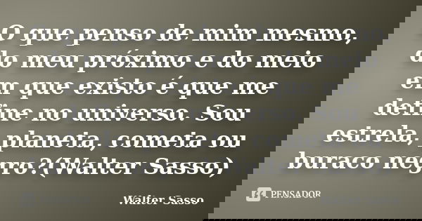 O que penso de mim mesmo, do meu próximo e do meio em que existo é que me define no universo. Sou estrela, planeta, cometa ou buraco negro?(Walter Sasso)... Frase de Walter Sasso.