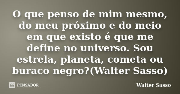 O que penso de mim mesmo, do meu próximo e do meio em que existo é que me define no universo. Sou estrela, planeta, cometa ou buraco negro?(Walter Sasso)... Frase de Walter Sasso.