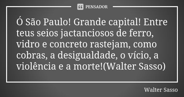 Ó São Paulo! Grande capital! Entre teus seios jactanciosos de ferro, vidro e concreto rastejam, como cobras, a desigualdade, o vício, a violência e a morte!(Wal... Frase de Walter Sasso.