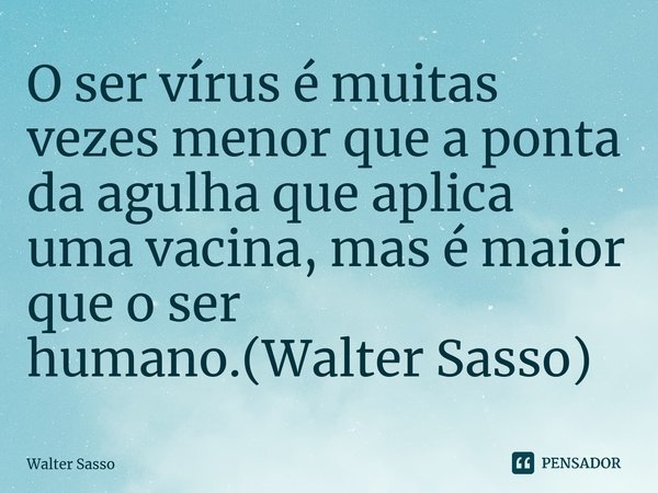 ⁠O ser vírus é muitas vezes menor que a ponta da agulha que aplica uma vacina, mas é maior que o ser humano.(Walter Sasso)... Frase de Walter Sasso.