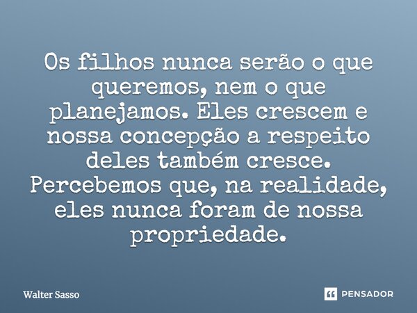 Os filhos nunca serão o que queremos, nem o que planejamos. Eles crescem e nossa concepção a respeito deles também cresce. Percebemos que, na realidade, eles nu... Frase de Walter Sasso.