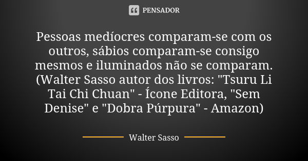 Pessoas medíocres comparam-se com os outros, sábios comparam-se consigo mesmos e iluminados não se comparam.(Walter Sasso autor dos livros: "Tsuru Li Tai C... Frase de Walter Sasso.