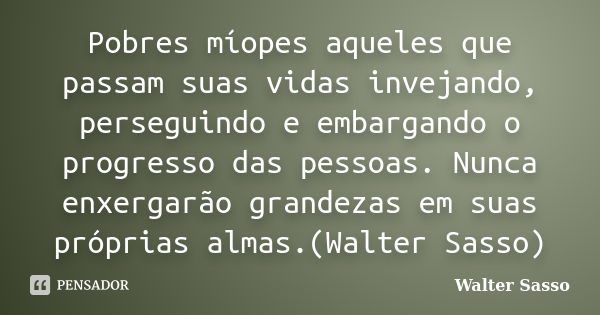 Pobres míopes aqueles que passam suas vidas invejando, perseguindo e embargando o progresso das pessoas. Nunca enxergarão grandezas em suas próprias almas.(Walt... Frase de Walter Sasso.