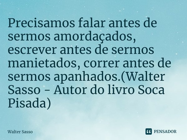 ⁠Precisamos falar antes de sermos amordaçados, escrever antes de sermos manietados, correr antes de sermos apanhados.(Walter Sasso - Autor do livro Soca Pisada)... Frase de Walter Sasso.