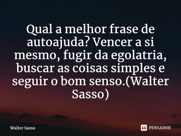 ⁠Qual a melhor frase de autoajuda? Vencer a si mesmo, fugir da egolatria, buscar as coisas simples e seguir o bom senso.(Walter Sasso)... Frase de Walter Sasso.