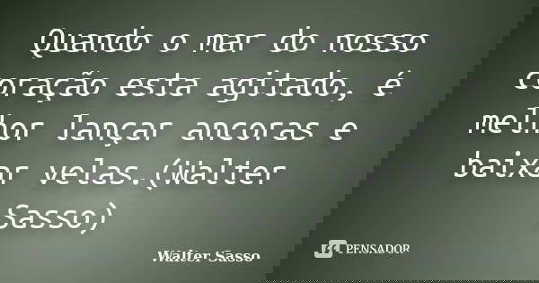 Quando o mar do nosso coração esta agitado, é melhor lançar ancoras e baixar velas.(Walter Sasso)... Frase de Walter Sasso.